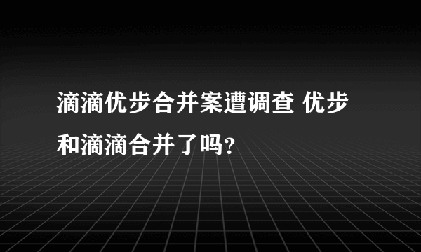 滴滴优步合并案遭调查 优步和滴滴合并了吗？