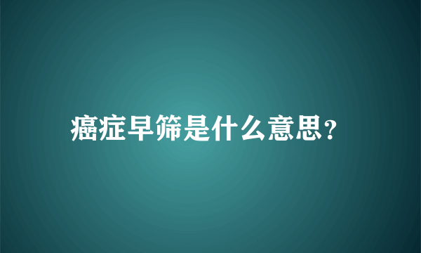 癌症早筛是什么意思？