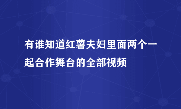 有谁知道红薯夫妇里面两个一起合作舞台的全部视频