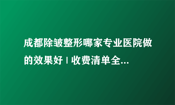 成都除皱整形哪家专业医院做的效果好 | 收费清单全公开_怎样去脖子上的皱纹？