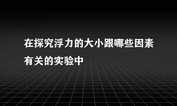 在探究浮力的大小跟哪些因素有关的实验中