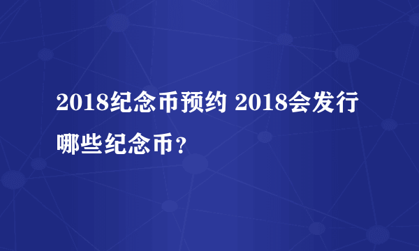 2018纪念币预约 2018会发行哪些纪念币？