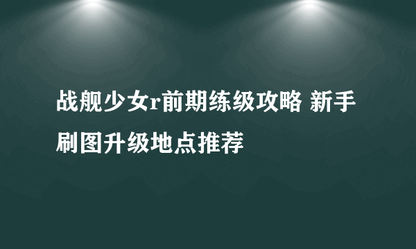 战舰少女r前期练级攻略 新手刷图升级地点推荐