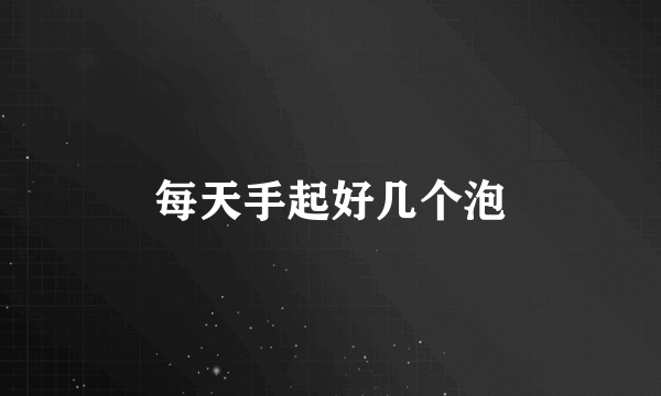 每天手起好几个泡