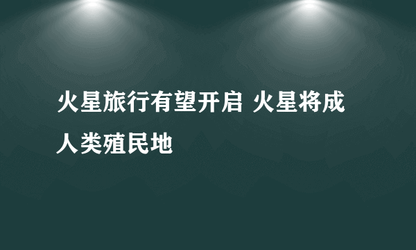 火星旅行有望开启 火星将成人类殖民地