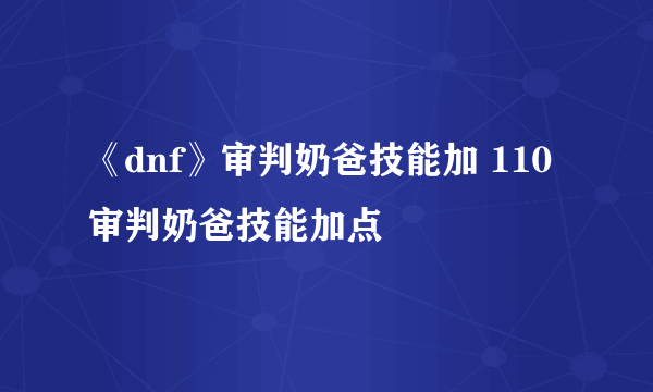 《dnf》审判奶爸技能加 110审判奶爸技能加点