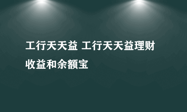 工行天天益 工行天天益理财 收益和余额宝
