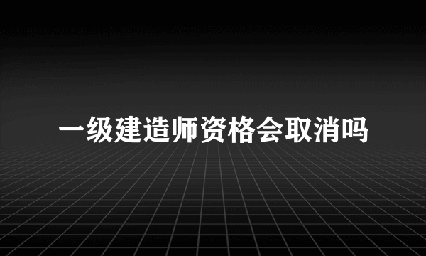 一级建造师资格会取消吗