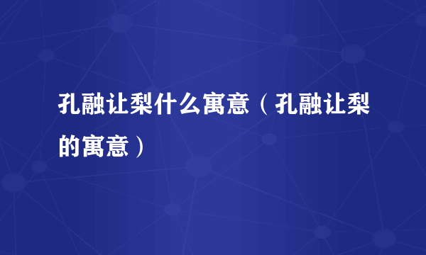 孔融让梨什么寓意（孔融让梨的寓意）