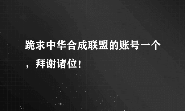 跪求中华合成联盟的账号一个，拜谢诸位！