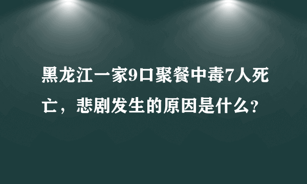 黑龙江一家9口聚餐中毒7人死亡，悲剧发生的原因是什么？