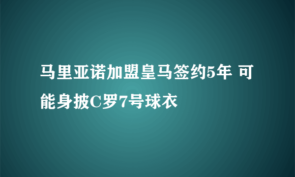马里亚诺加盟皇马签约5年 可能身披C罗7号球衣