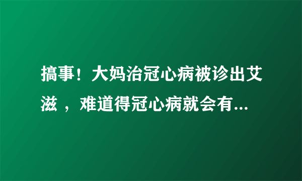 搞事！大妈治冠心病被诊出艾滋 ，难道得冠心病就会有艾滋病？