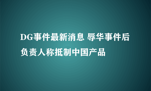 DG事件最新消息 辱华事件后负责人称抵制中国产品