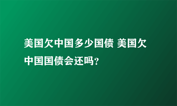 美国欠中国多少国债 美国欠中国国债会还吗？