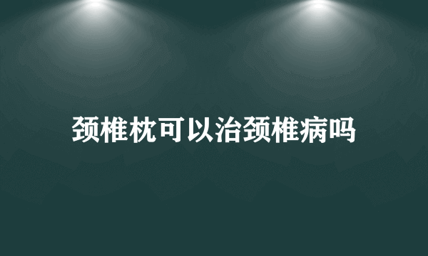 颈椎枕可以治颈椎病吗