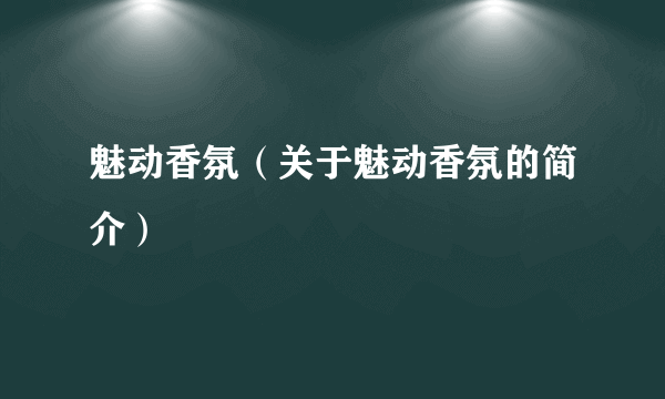 魅动香氛（关于魅动香氛的简介）