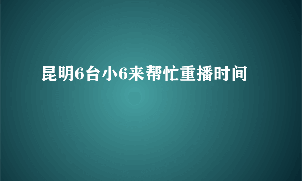 昆明6台小6来帮忙重播时间