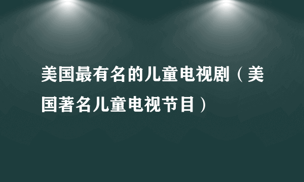 美国最有名的儿童电视剧（美国著名儿童电视节目）