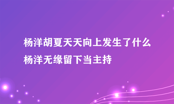 杨洋胡夏天天向上发生了什么杨洋无缘留下当主持