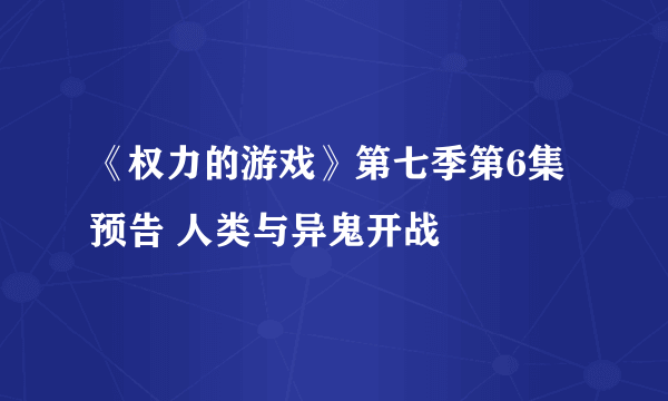 《权力的游戏》第七季第6集预告 人类与异鬼开战