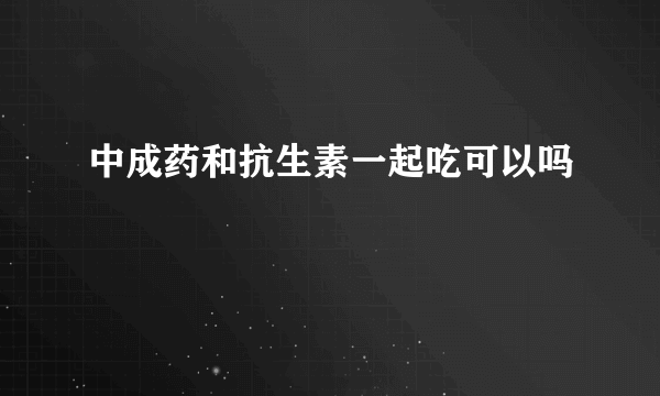 中成药和抗生素一起吃可以吗