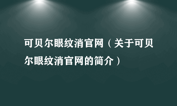 可贝尔眼纹消官网（关于可贝尔眼纹消官网的简介）