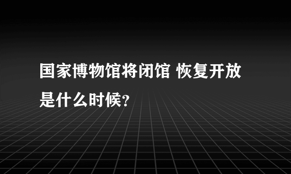 国家博物馆将闭馆 恢复开放是什么时候？