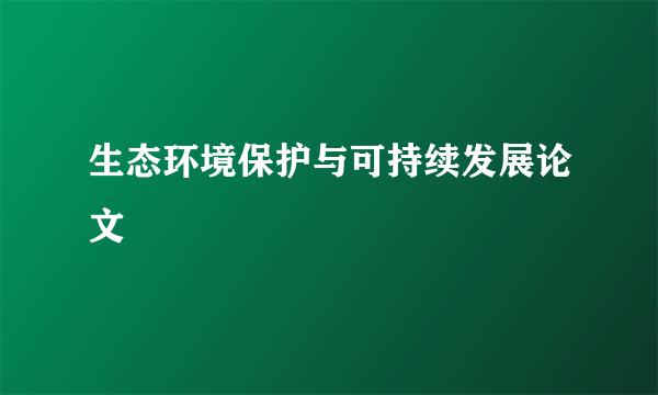 生态环境保护与可持续发展论文